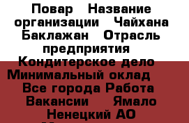 Повар › Название организации ­ Чайхана Баклажан › Отрасль предприятия ­ Кондитерское дело › Минимальный оклад ­ 1 - Все города Работа » Вакансии   . Ямало-Ненецкий АО,Муравленко г.